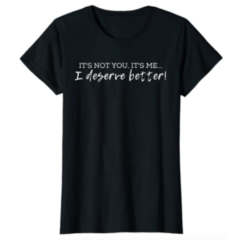 Women's It's Not You, It's Me... I Deserve Better! T-Shirt [White Font]